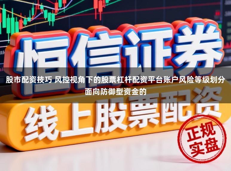股市配资技巧 风控视角下的股票杠杆配资平台账户风险等级划分面向防御型资金的