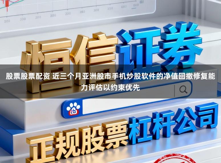 股票股票配资 近三个月亚洲股市手机炒股软件的净值回撤修复能力评估以约束优先