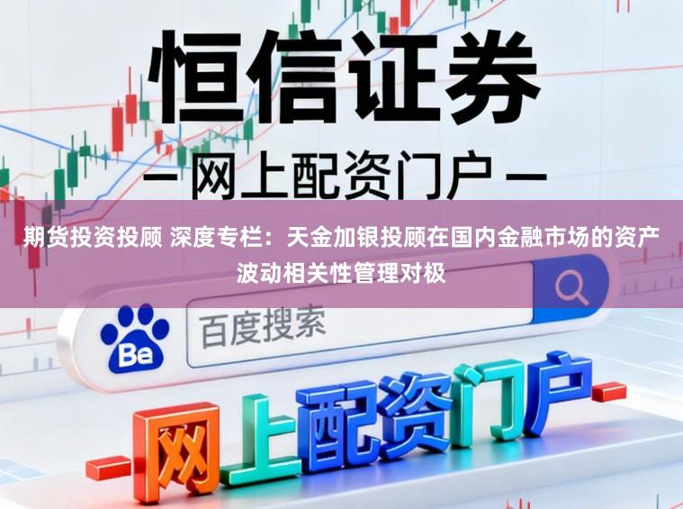 期货投资投顾 深度专栏：天金加银投顾在国内金融市场的资产波动相关性管理对极