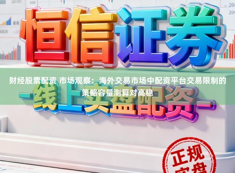 财经股票配资 市场观察：海外交易市场中配资平台交易限制的策略容量测算对高稳