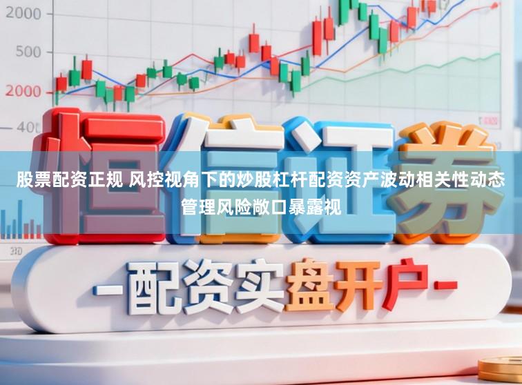 股票配资正规 风控视角下的炒股杠杆配资资产波动相关性动态管理风险敞口暴露视