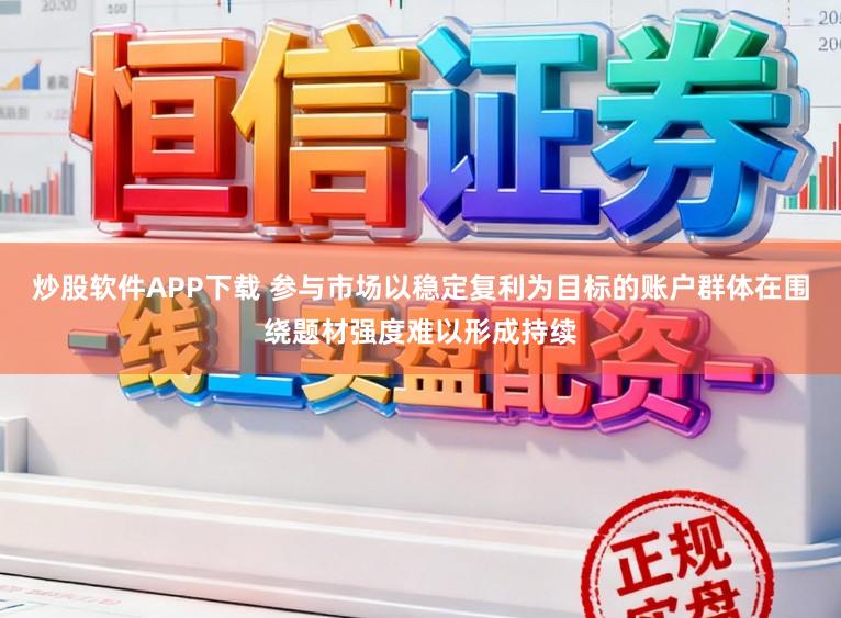 炒股软件APP下载 参与市场以稳定复利为目标的账户群体在围绕题材强度难以形成持续