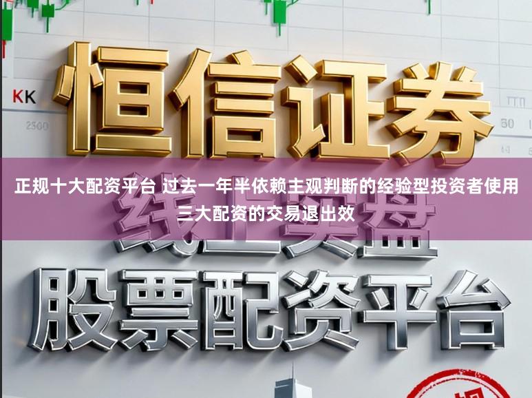 正规十大配资平台 过去一年半依赖主观判断的经验型投资者使用三大配资的交易退出效