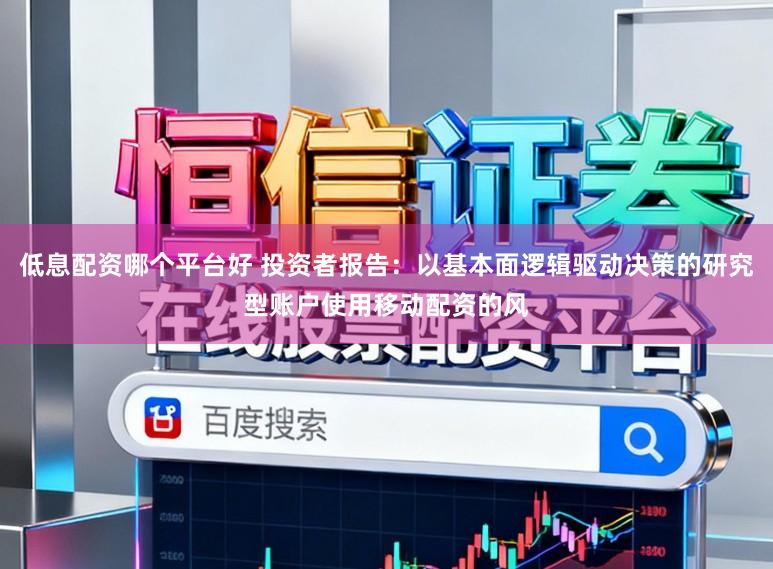 低息配资哪个平台好 投资者报告：以基本面逻辑驱动决策的研究型账户使用移动配资的风