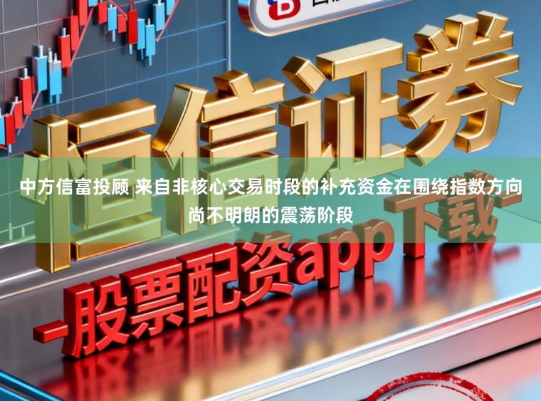 中方信富投顾 来自非核心交易时段的补充资金在围绕指数方向尚不明朗的震荡阶段