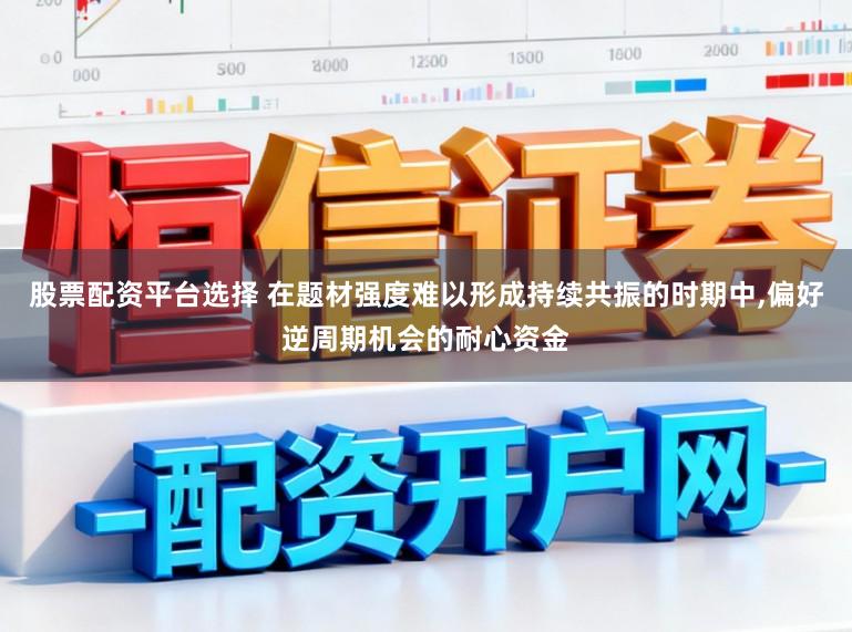 股票配资平台选择 在题材强度难以形成持续共振的时期中,偏好逆周期机会的耐心资金