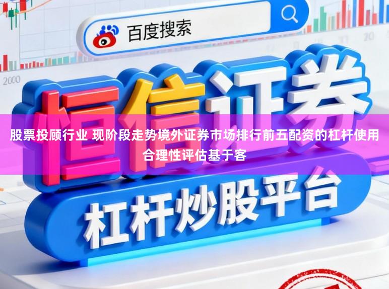 股票投顾行业 现阶段走势境外证券市场排行前五配资的杠杆使用合理性评估基于客