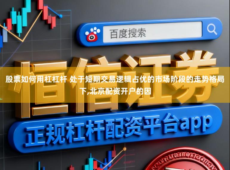 股票如何用杠杠杆 处于短期交易逻辑占优的市场阶段的走势格局下,北京配资开户的因