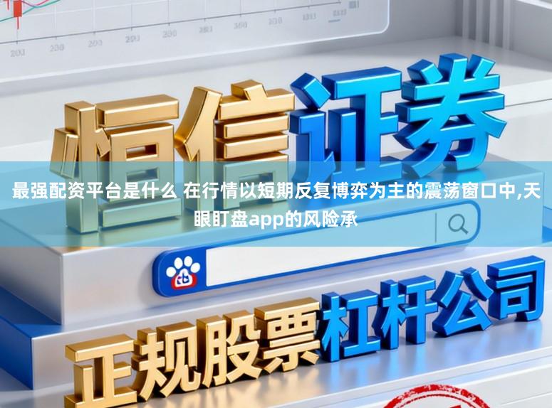 最强配资平台是什么 在行情以短期反复博弈为主的震荡窗口中,天眼盯盘app的风险承