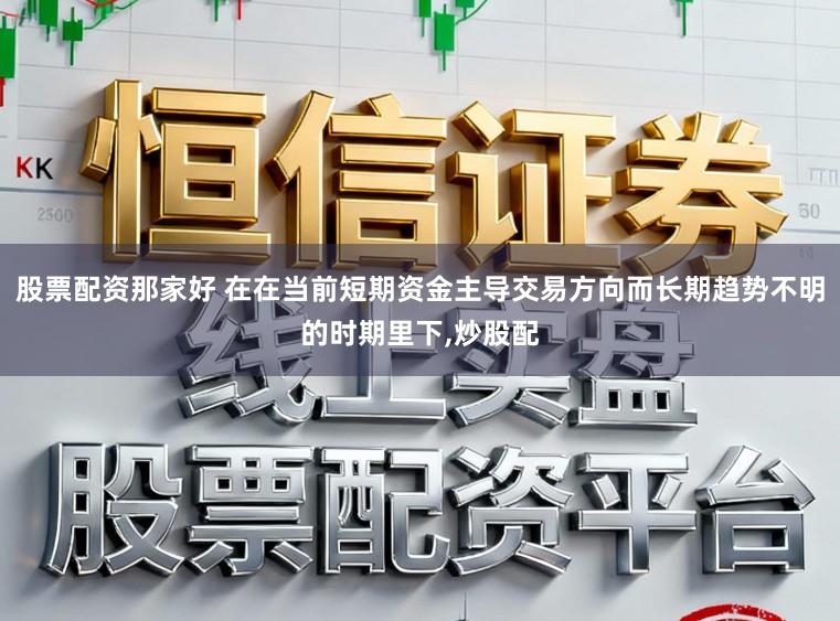股票配资那家好 在在当前短期资金主导交易方向而长期趋势不明的时期里下,炒股配