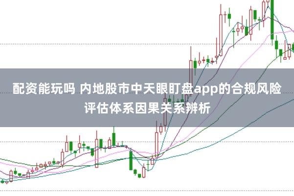 配资能玩吗 内地股市中天眼盯盘app的合规风险评估体系因果关系辨析