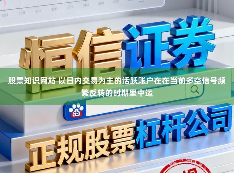 股票知识网站 以日内交易为主的活跃账户在在当前多空信号频繁反转的时期里中运
