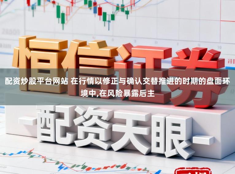 配资炒股平台网站 在行情以修正与确认交替推进的时期的盘面环境中,在风险暴露后主
