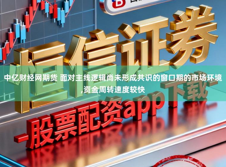 中亿财经网期货 面对主线逻辑尚未形成共识的窗口期的市场环境,资金周转速度较快