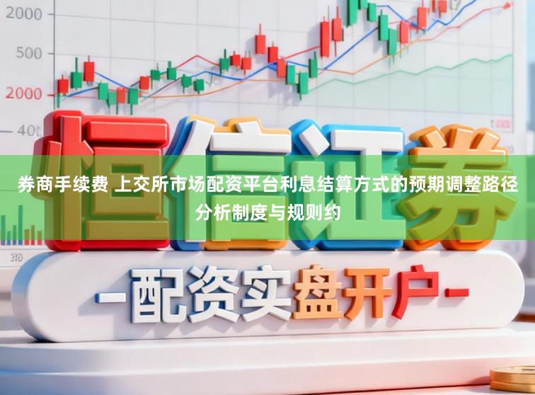 券商手续费 上交所市场配资平台利息结算方式的预期调整路径分析制度与规则约