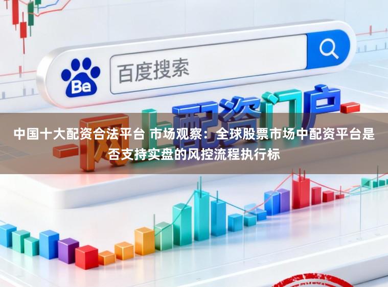 中国十大配资合法平台 市场观察：全球股票市场中配资平台是否支持实盘的风控流程执行标