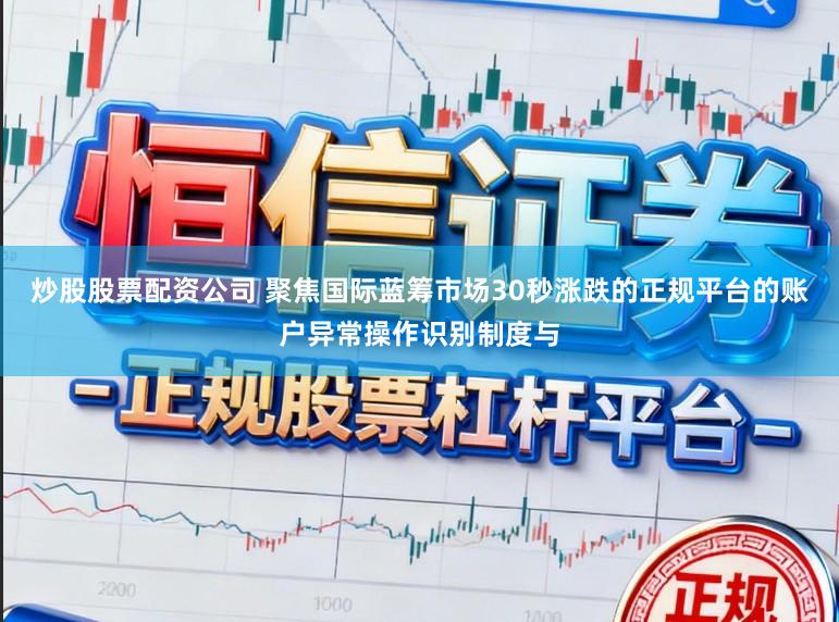 炒股股票配资公司 聚焦国际蓝筹市场30秒涨跌的正规平台的账户异常操作识别制度与
