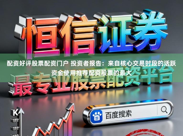配资好评股票配资门户 投资者报告：来自核心交易时段的活跃资金使用推荐配资股票的最大