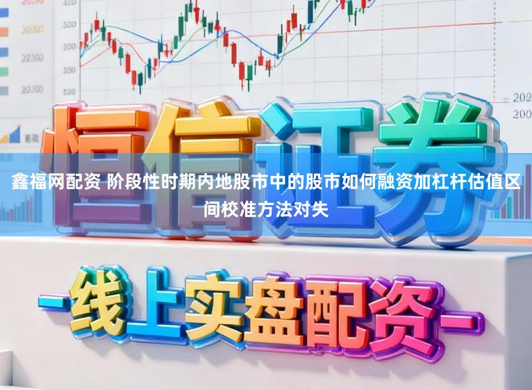鑫福网配资 阶段性时期内地股市中的股市如何融资加杠杆估值区间校准方法对失