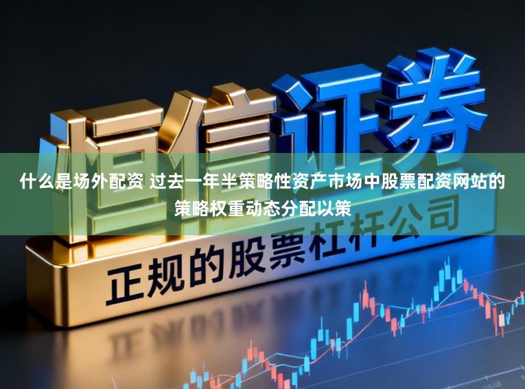 什么是场外配资 过去一年半策略性资产市场中股票配资网站的策略权重动态分配以策