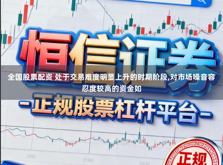 全国股票配资 处于交易难度明显上升的时期阶段,对市场噪音容忍度较高的资金如