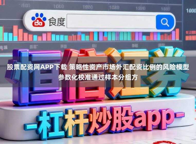 股票配资网APP下载 策略性资产市场外汇配资比例的风险模型参数化校准通过样本分组方