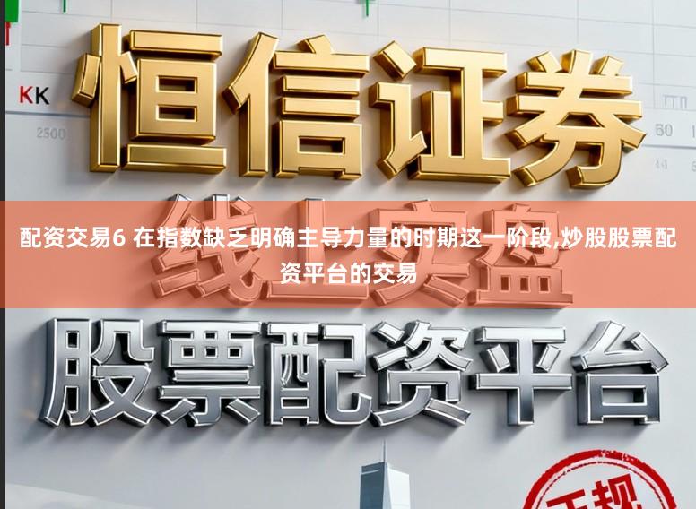 配资交易6 在指数缺乏明确主导力量的时期这一阶段,炒股股票配资平台的交易