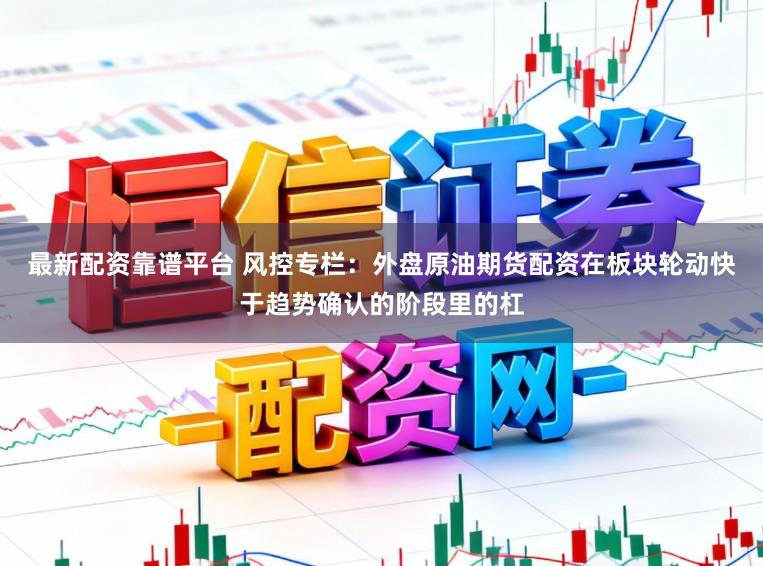最新配资靠谱平台 风控专栏：外盘原油期货配资在板块轮动快于趋势确认的阶段里的杠