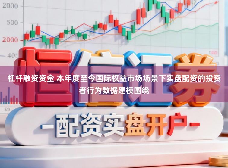 杠杆融资资金 本年度至今国际权益市场场景下实盘配资的投资者行为数据建模围绕