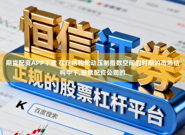 期货配资APP下载 在在结构轮动压制指数空间的时期的市场结构中下,股票配资公司的