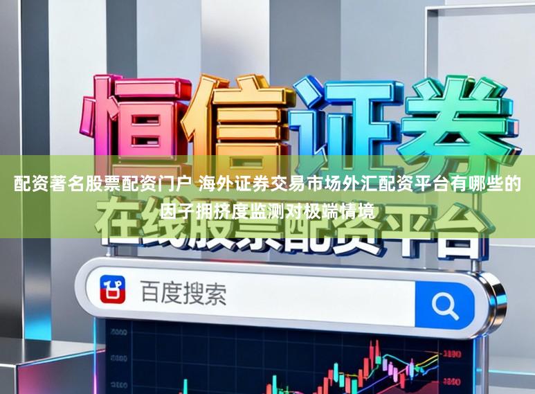 配资著名股票配资门户 海外证券交易市场外汇配资平台有哪些的因子拥挤度监测对极端情境