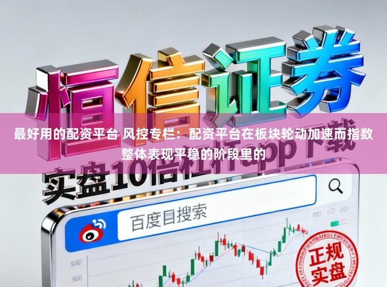 最好用的配资平台 风控专栏：配资平台在板块轮动加速而指数整体表现平稳的阶段里的