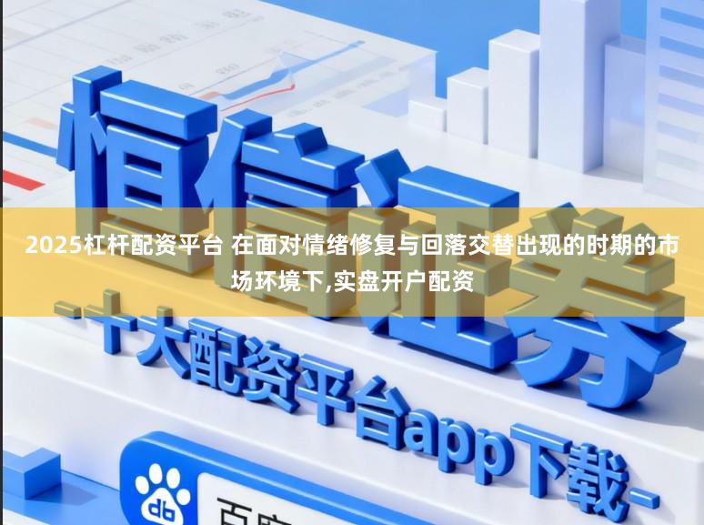 2025杠杆配资平台 在面对情绪修复与回落交替出现的时期的市场环境下,实盘开户配资