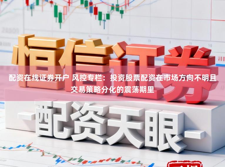 配资在线证券开户 风控专栏：投资股票配资在市场方向不明且交易策略分化的震荡期里