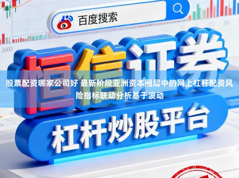 股票配资哪家公司好 最新阶段亚洲资本圈层中的网上杠杆配资风险指标联动分析基于波动