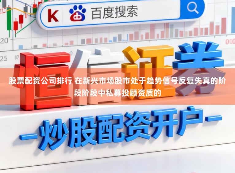 股票配资公司排行 在新兴市场股市处于趋势信号反复失真的阶段阶段中私募投顾资质的