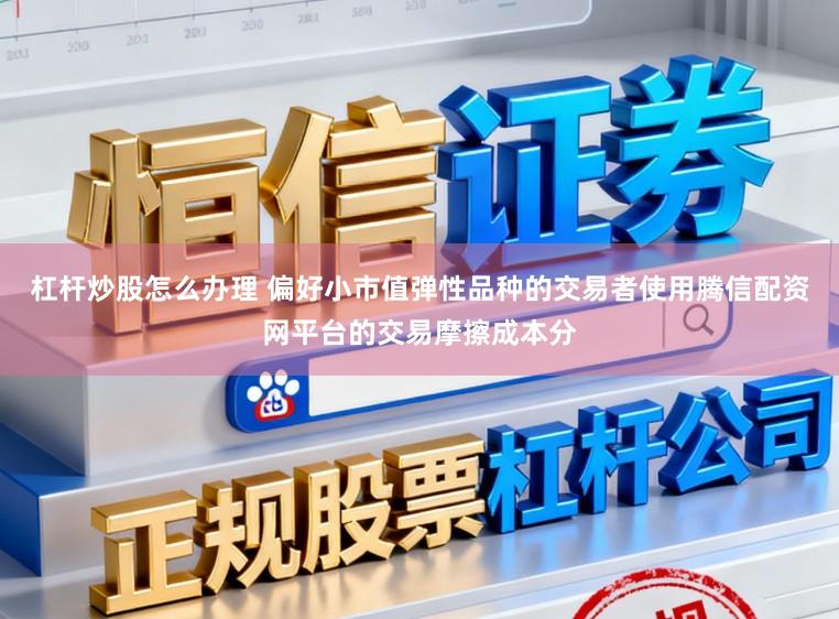杠杆炒股怎么办理 偏好小市值弹性品种的交易者使用腾信配资网平台的交易摩擦成本分