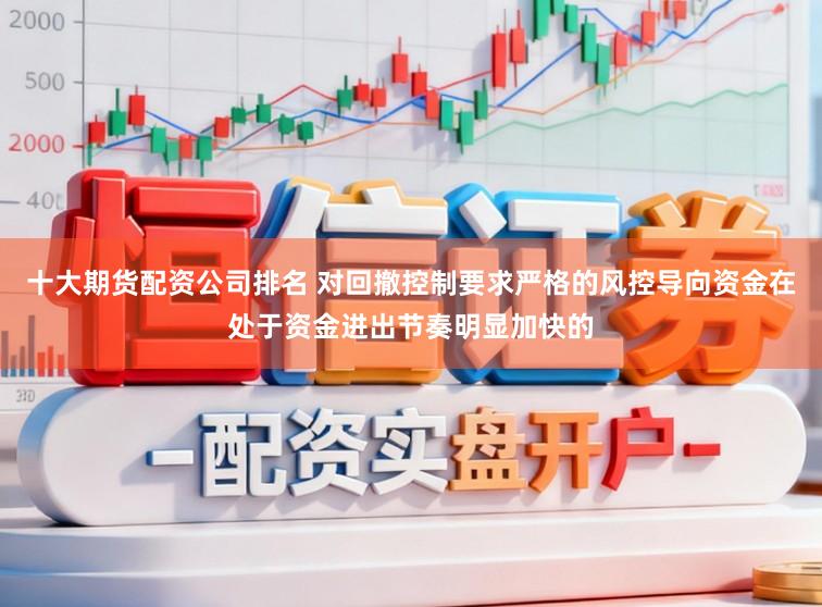 十大期货配资公司排名 对回撤控制要求严格的风控导向资金在处于资金进出节奏明显加快的