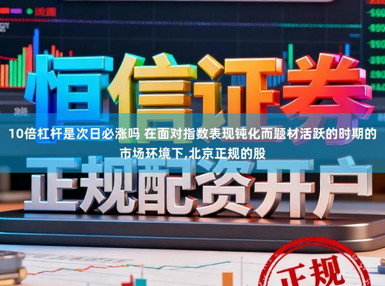 10倍杠杆是次日必涨吗 在面对指数表现钝化而题材活跃的时期的市场环境下,北京正规的股