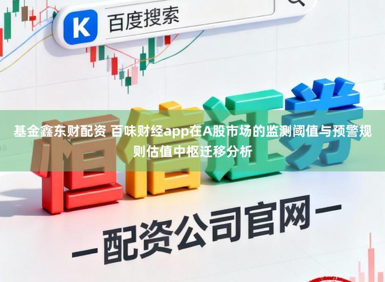 基金鑫东财配资 百味财经app在A股市场的监测阈值与预警规则估值中枢迁移分析