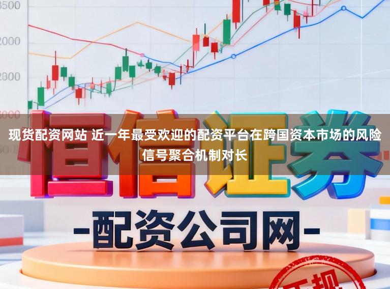 现货配资网站 近一年最受欢迎的配资平台在跨国资本市场的风险信号聚合机制对长