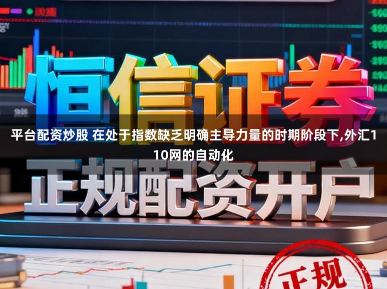 平台配资炒股 在处于指数缺乏明确主导力量的时期阶段下,外汇110网的自动化