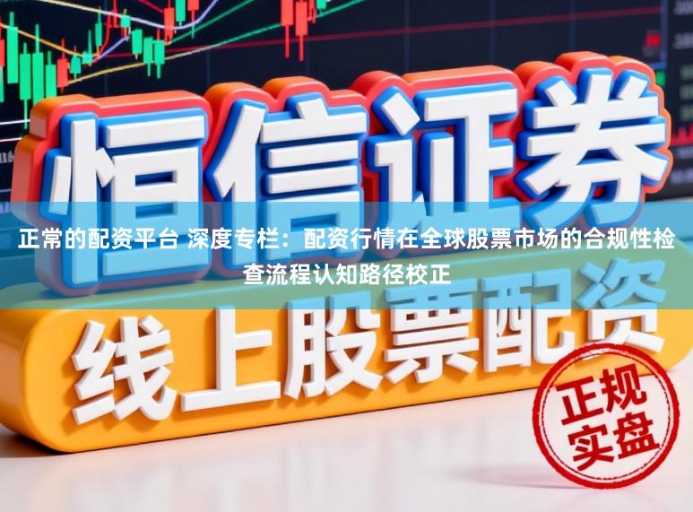 正常的配资平台 深度专栏：配资行情在全球股票市场的合规性检查流程认知路径校正