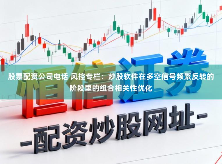 股票配资公司电话 风控专栏：炒股软件在多空信号频繁反转的阶段里的组合相关性优化