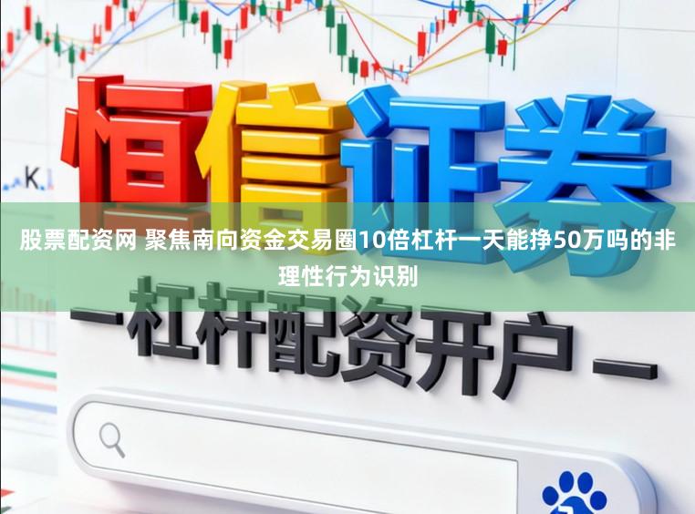 股票配资网 聚焦南向资金交易圈10倍杠杆一天能挣50万吗的非理性行为识别