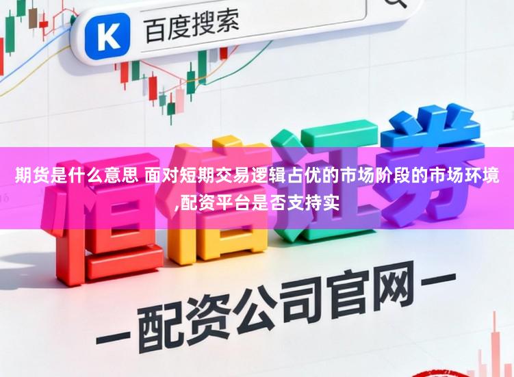 期货是什么意思 面对短期交易逻辑占优的市场阶段的市场环境,配资平台是否支持实