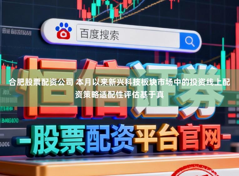 合肥股票配资公司 本月以来新兴科技板块市场中的投资线上配资策略适配性评估基于真