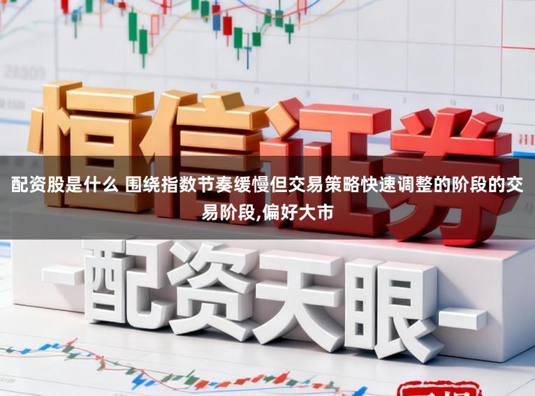 配资股是什么 围绕指数节奏缓慢但交易策略快速调整的阶段的交易阶段,偏好大市