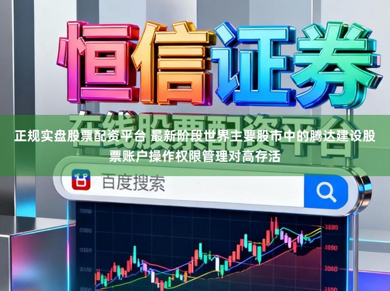 正规实盘股票配资平台 最新阶段世界主要股市中的腾达建设股票账户操作权限管理对高存活