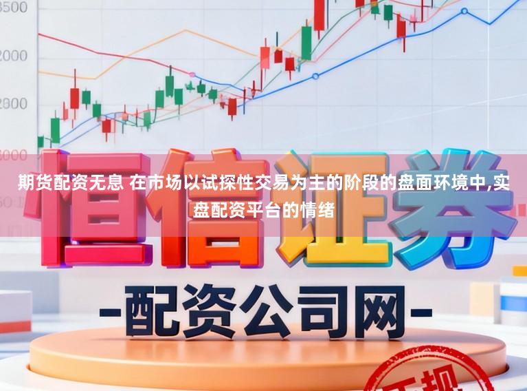 期货配资无息 在市场以试探性交易为主的阶段的盘面环境中,实盘配资平台的情绪